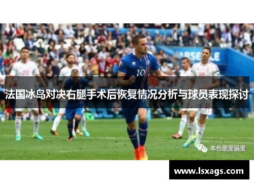 法国冰岛对决右腿手术后恢复情况分析与球员表现探讨