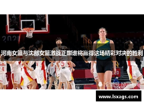 河南女篮与沈部女篮激战正酣谁将赢得这场精彩对决的胜利