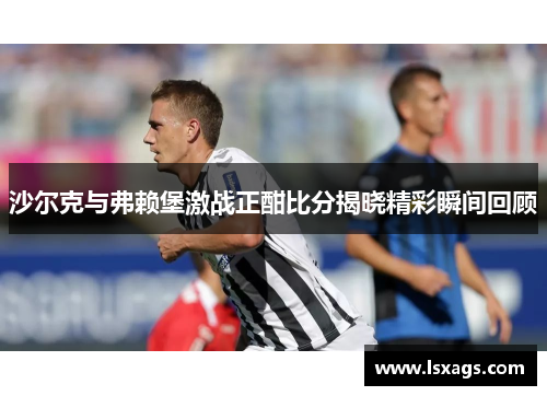 沙尔克与弗赖堡激战正酣比分揭晓精彩瞬间回顾