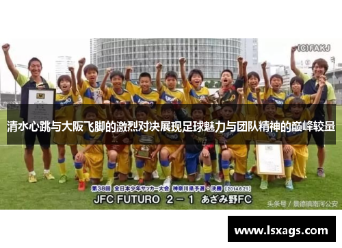 清水心跳与大阪飞脚的激烈对决展现足球魅力与团队精神的巅峰较量