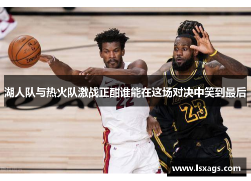 湖人队与热火队激战正酣谁能在这场对决中笑到最后