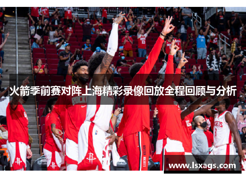 火箭季前赛对阵上海精彩录像回放全程回顾与分析