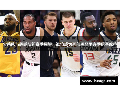 火箭队与鹈鹕队新赛季展望：谁将成为西部黑马争夺季后赛席位