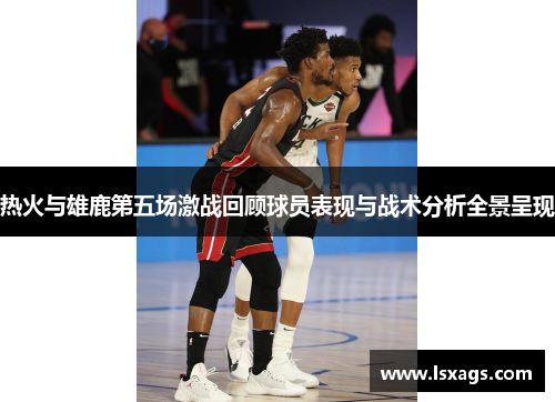 热火与雄鹿第五场激战回顾球员表现与战术分析全景呈现