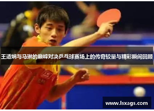 王适娴与马琳的巅峰对决乒乓球赛场上的传奇较量与精彩瞬间回顾